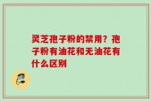 灵芝孢子粉的禁用？孢子粉有油花和无油花有什么区别