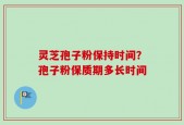 灵芝孢子粉保持时间？孢子粉保质期多长时间