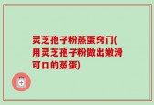 灵芝孢子粉蒸蛋窍门(用灵芝孢子粉做出嫩滑可口的蒸蛋)