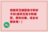 得健灵芝破壁孢子粉好不好(健灵芝孢子粉破壁，质优价廉，适合长期食用！)