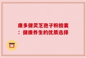 康多健灵芝孢子粉胶囊：健康养生的优质选择