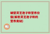 破壁灵芝孢子粉营养价值(解密灵芝孢子粉的营养奥秘)