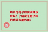 喝灵芝孢子粉有调理反应吗？了解灵芝孢子粉的功效与副作用？