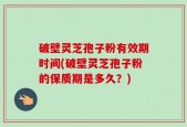 破壁灵芝孢子粉有效期时间(破壁灵芝孢子粉的保质期是多久？)