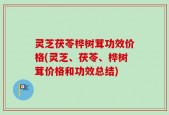 灵芝茯苓桦树茸功效价格(灵芝、茯苓、桦树茸价格和功效总结)