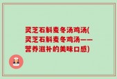 灵芝石斛麦冬汤鸡汤(灵芝石斛麦冬鸡汤——营养滋补的美味口感)