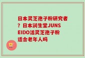 日本灵芝孢子粉研究者？日本润生堂JUNSEIDO活灵芝孢子粉适合老年人吗