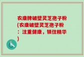 农康牌破壁灵芝孢子粉(农康破壁灵芝孢子粉：注重健康，锁住精华)