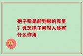 孢子粉是前列腺的克星？灵芝孢子粉对人体有什么作用
