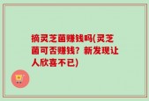 摘灵芝菌赚钱吗(灵芝菌可否赚钱？新发现让人欣喜不已)