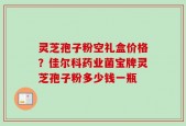 灵芝孢子粉空礼盒价格？佳尔科药业菌宝牌灵芝孢子粉多少钱一瓶