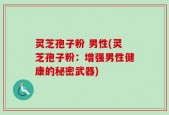 灵芝孢子粉 男性(灵芝孢子粉：增强男性健康的秘密武器)