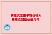 安惠灵芝孢子粉价格大 看看它到底价值几何