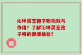 沁坤灵芝孢子粉功效与作用？了解沁坤灵芝孢子粉的健康益处？