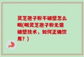 灵芝孢子粉不破壁怎么喝(喝灵芝孢子粉无需破壁技术，如何正确饮用？)