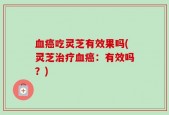 血癌吃灵芝有效果吗(灵芝治疗血癌：有效吗？)