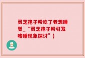 灵芝孢子粉吃了老想睡觉_“灵芝孢子粉引发嗜睡现象探讨”)