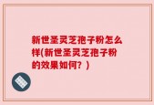 新世圣灵芝孢子粉怎么样(新世圣灵芝孢子粉的效果如何？)