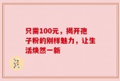只需100元，揭开孢子粉的别样魅力，让生活焕然一新
