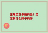 正规灵芝多糖药品？灵芝粉什么牌子的好