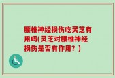 腰椎神经损伤吃灵芝有用吗(灵芝对腰椎神经损伤是否有作用？)