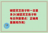 破壁灵芝孢子粉一日量多少(破壁灵芝孢子粉每日剂量要点：正确用量展现作用)