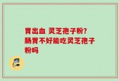 胃出血 灵芝孢子粉？肠胃不好能吃灵芝孢子粉吗