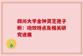四川大学金钟灵芝孢子粉：功效特点及相关研究进展