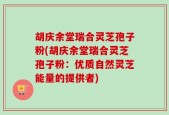 胡庆余堂瑞合灵芝孢子粉(胡庆余堂瑞合灵芝孢子粉：优质自然灵芝能量的提供者)