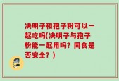 决明子和孢子粉可以一起吃吗(决明子与孢子粉能一起用吗？同食是否安全？)