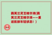 茜芙兰灵芝精华液(茜芙兰灵芝精华液——重返肌肤年轻状态！)