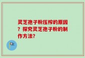 灵芝孢子粉压榨的原因？探究灵芝孢子粉的制作方法？