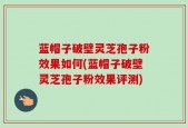 蓝帽子破壁灵芝孢子粉效果如何(蓝帽子破壁灵芝孢子粉效果评测)