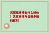 灵芝粗多糖有什么好处？灵芝多糖与香菇多糖的区别