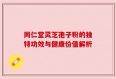 同仁堂灵芝孢子粉的独特功效与健康价值解析