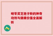 明苓灵芝孢子粉的神奇功效与健康价值全面解析