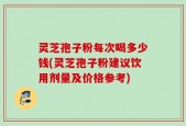 灵芝孢子粉每次喝多少钱(灵芝孢子粉建议饮用剂量及价格参考)
