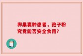 卵巢囊肿患者，孢子粉究竟能否安全食用？