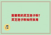 需要煮的灵芝孢子粉？灵芝孢子粉如何食用