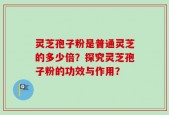 灵芝孢子粉是普通灵芝的多少倍？探究灵芝孢子粉的功效与作用？