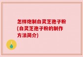 怎样炮制白灵芝孢子粉(白灵芝孢子粉的制作方法简介)