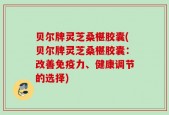 贝尔牌灵芝桑椹胶囊(贝尔牌灵芝桑椹胶囊：改善免疫力、健康调节的选择)