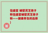 信盛堂 破壁灵芝孢子粉信盛堂破壁灵芝孢子粉——健康养生的选择)