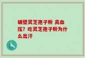 破壁灵芝孢子粉 高血压？吃灵芝孢子粉为什么出汗