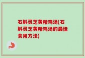 石斛灵芝黄精鸡汤(石斛灵芝黄精鸡汤的最佳食用方法)