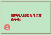 低钾的人能否食用灵芝孢子粉？