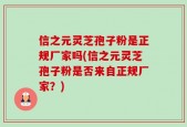 信之元灵芝孢子粉是正规厂家吗(信之元灵芝孢子粉是否来自正规厂家？)