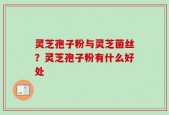 灵芝孢子粉与灵芝菌丝？灵芝孢子粉有什么好处