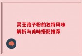 灵芝孢子粉的独特风味解析与美味搭配推荐