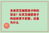 食用灵芝破壁孢子粉的禁忌？吃灵芝破壁孢子粉后就胃不舒服，这是为什么
